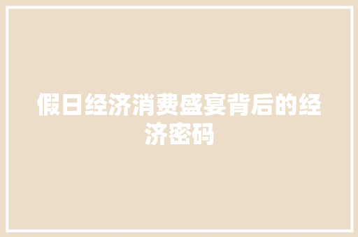假日经济消费盛宴背后的经济密码 假日经济消费盛宴背后的经济密码