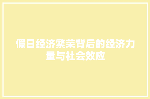 假日经济繁荣背后的经济力量与社会效应 假日经济繁荣背后的经济力量与社会效应