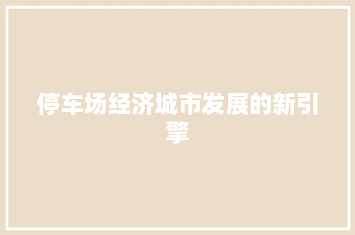 停车场经济城市发展的新引擎 停车场经济城市发展的新引擎