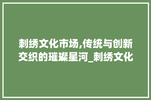刺绣文化市场,传统与创新交织的璀璨星河_刺绣文化市场趋势 刺绣文化市场,传统与创新交织的璀璨星河_刺绣文化市场趋势