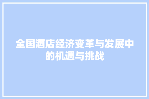 全国酒店经济变革与发展中的机遇与挑战 全国酒店经济变革与发展中的机遇与挑战