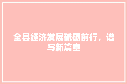 全县经济发展砥砺前行,谱写新篇章 全县经济发展砥砺前行,谱写新篇章