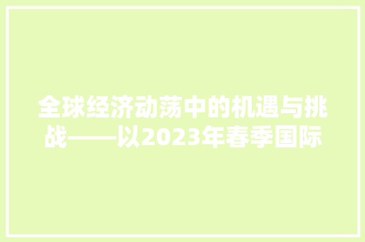 全球经济动荡中的机遇与挑战——以2023年春季国际经济事件为例 全球经济动荡中的机遇与挑战——以2023年春季国际经济事件为例
