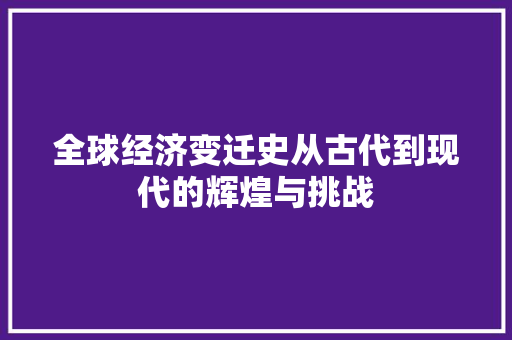 全球经济变迁史从古代到现代的辉煌与挑战 全球经济变迁史从古代到现代的辉煌与挑战