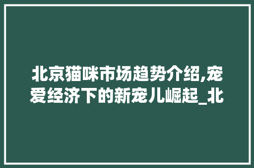 北京猫咪市场趋势介绍,宠爱经济下的新宠儿崛起_北京猫咪市场趋势研究 北京猫咪市场趋势介绍,宠爱经济下的新宠儿崛起_北京猫咪市场趋势研究