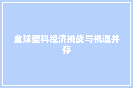 全球塑料经济挑战与机遇并存 全球塑料经济挑战与机遇并存