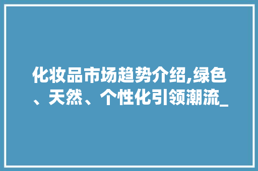 化妆品市场趋势介绍,绿色、天然、个性化引领潮流_化妆品的趋势市场趋势