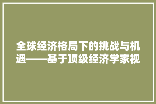 全球经济格局下的挑战与机遇——基于顶级经济学家视角的分析 全球经济格局下的挑战与机遇——基于顶级经济学家视角的分析