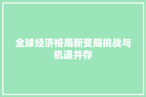 全球经济格局新变局挑战与机遇并存 全球经济格局新变局挑战与机遇并存