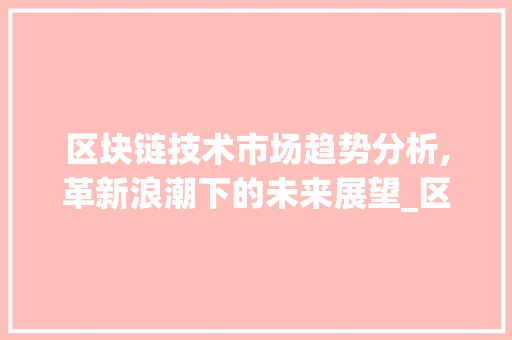 区块链技术市场趋势分析,革新浪潮下的未来展望_区块链技术市场趋势研究 区块链技术市场趋势分析,革新浪潮下的未来展望_区块链技术市场趋势研究
