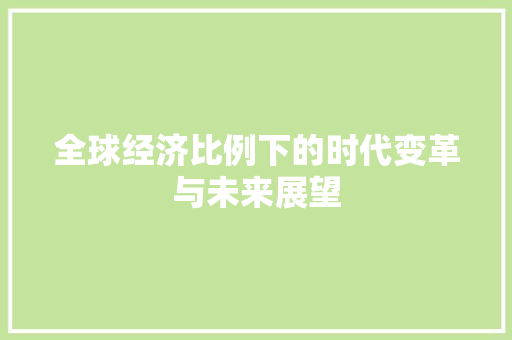 全球经济比例下的时代变革与未来展望 全球经济比例下的时代变革与未来展望