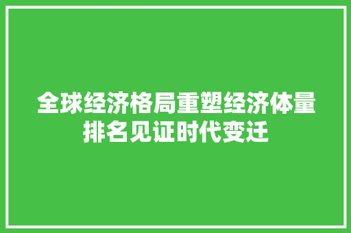 全球经济格局重塑经济体量排名见证时代变迁 全球经济格局重塑经济体量排名见证时代变迁