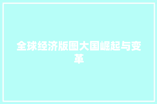 全球经济版图大国崛起与变革 全球经济版图大国崛起与变革