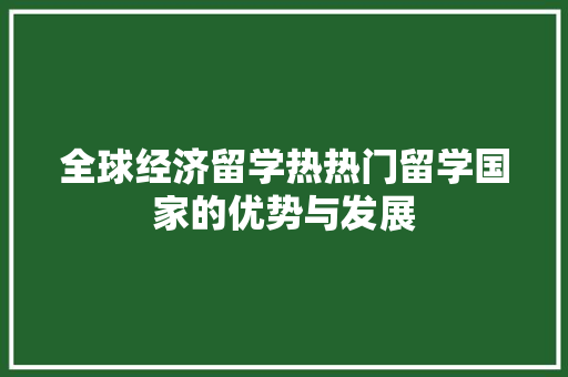 全球经济留学热热门留学国家的优势与发展 全球经济留学热热门留学国家的优势与发展