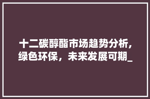 十二碳醇酯市场趋势分析,绿色环保,未来发展可期_十二碳醇酯市场趋势 十二碳醇酯市场趋势分析,绿色环保,未来发展可期_十二碳醇酯市场趋势