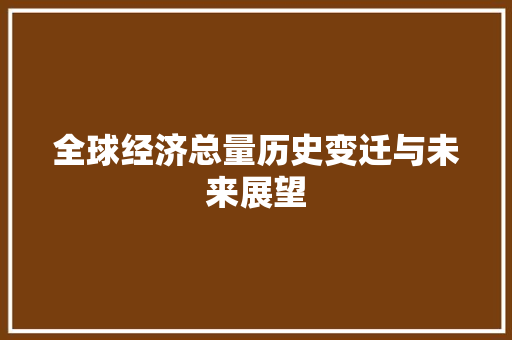全球经济总量历史变迁与未来展望 全球经济总量历史变迁与未来展望