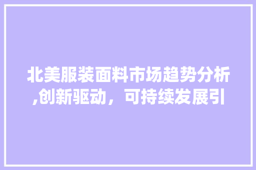 北美服装面料市场趋势分析,创新驱动,可持续发展引领潮流_北美服装面料市场趋势 北美服装面料市场趋势分析,创新驱动,可持续发展引领潮流_北美服装面料市场趋势