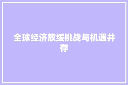 全球经济放缓挑战与机遇并存 全球经济放缓挑战与机遇并存