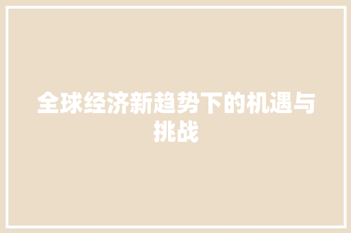 全球经济新趋势下的机遇与挑战 全球经济新趋势下的机遇与挑战