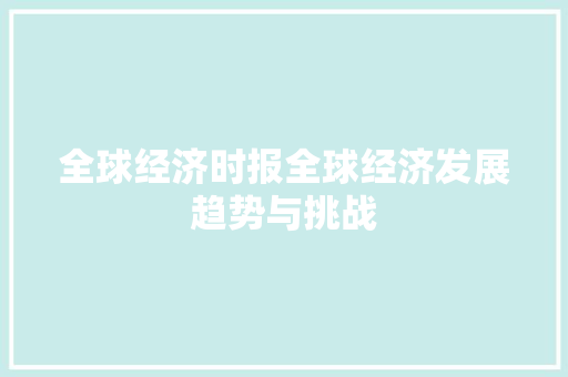 全球经济时报全球经济发展趋势与挑战 全球经济时报全球经济发展趋势与挑战