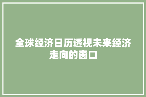 全球经济日历透视未来经济走向的窗口 全球经济日历透视未来经济走向的窗口