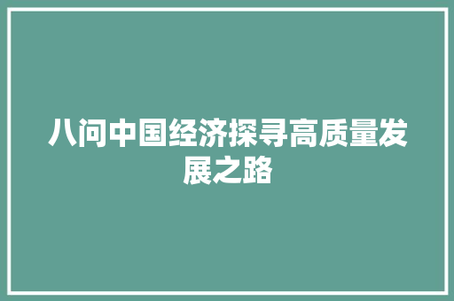八问中国经济探寻高质量发展之路 八问中国经济探寻高质量发展之路
