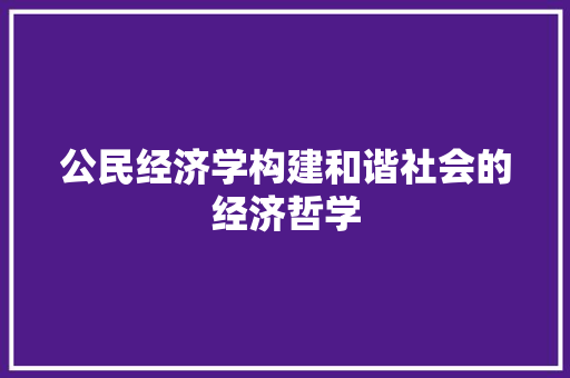 公民经济学构建和谐社会的经济哲学 公民经济学构建和谐社会的经济哲学