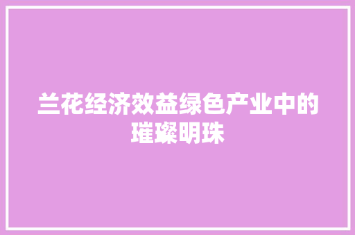 兰花经济效益绿色产业中的璀璨明珠 兰花经济效益绿色产业中的璀璨明珠