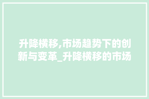 升降横移,市场趋势下的创新与变革_升降横移的市场趋势 升降横移,市场趋势下的创新与变革_升降横移的市场趋势