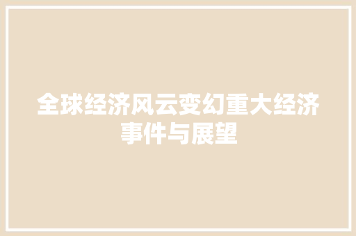 全球经济风云变幻重大经济事件与展望 全球经济风云变幻重大经济事件与展望