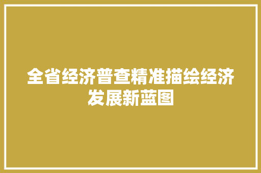 全省经济普查精准描绘经济发展新蓝图 全省经济普查精准描绘经济发展新蓝图