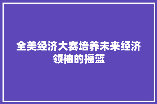 全美经济大赛培养未来经济领袖的摇篮 全美经济大赛培养未来经济领袖的摇篮