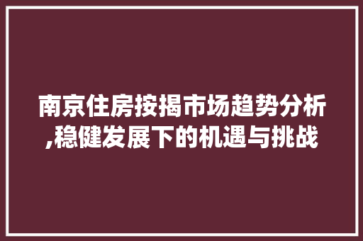 南京住房按揭市场趋势分析,稳健发展下的机遇与挑战_南京住房按揭市场趋势分析 南京住房按揭市场趋势分析,稳健发展下的机遇与挑战_南京住房按揭市场趋势分析