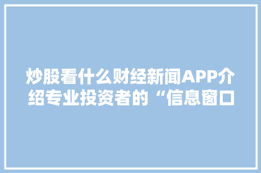 炒股看什么财经新闻APP介绍专业投资者的“信息窗口”