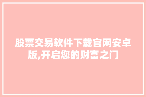 股票交易软件下载官网安卓版,开启您的财富之门