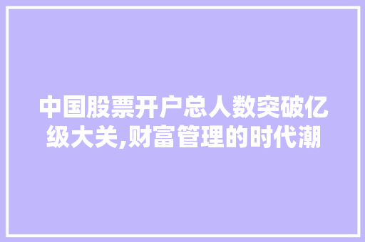 中国股票开户总人数突破亿级大关,财富管理的时代潮流 中国股票开户总人数突破亿级大关,财富管理的时代潮流