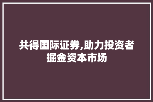 共得国际证券,助力投资者掘金资本市场 共得国际证券,助力投资者掘金资本市场