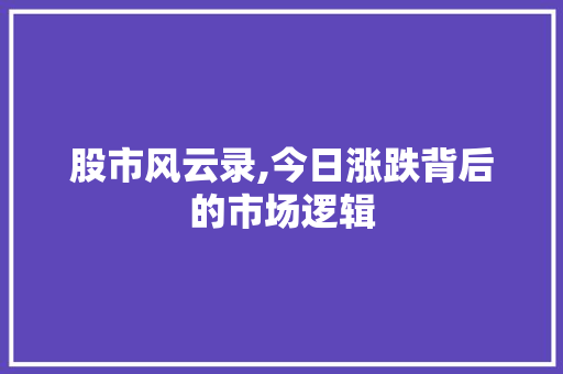股市风云录,今日涨跌背后的市场逻辑 股市风云录,今日涨跌背后的市场逻辑