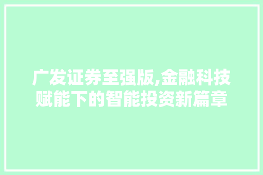 广发证券至强版,金融科技赋能下的智能投资新篇章