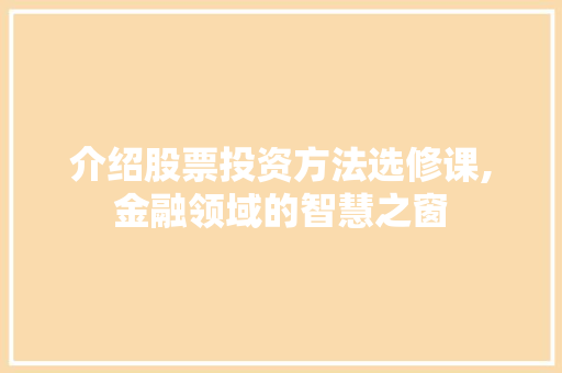 介绍股票投资方法选修课,金融领域的智慧之窗