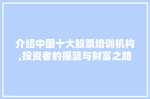 介绍中国十大股票培训机构,投资者的摇篮与财富之路