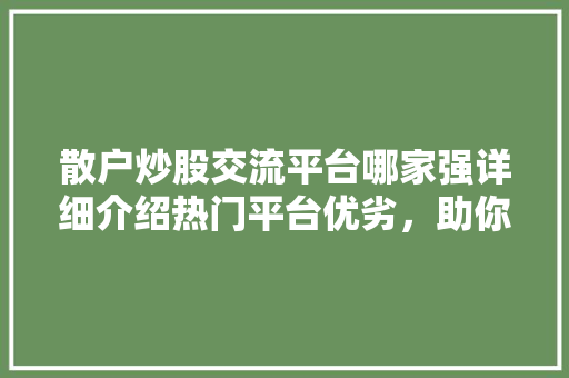 散户炒股交流平台哪家强详细介绍热门平台优劣，助你轻松驾驭股市风云
