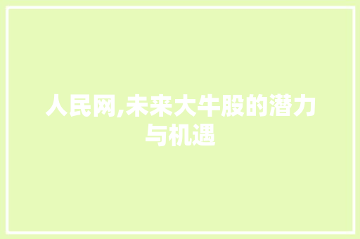 人民网,未来大牛股的潜力与机遇