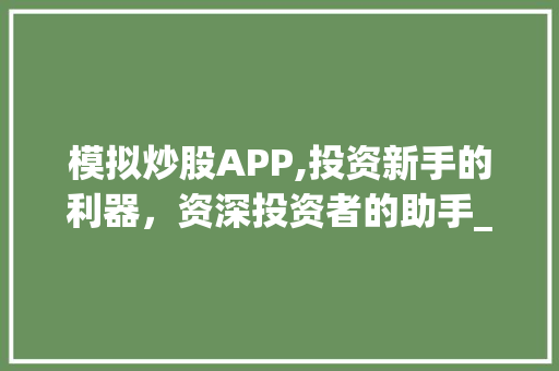 模拟炒股APP,投资新手的利器，资深投资者的助手_详细评测与推荐