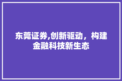 东莞证券,创新驱动,构建金融科技新生态 东莞证券,创新驱动,构建金融科技新生态