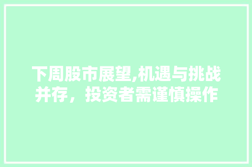 下周股市展望,机遇与挑战并存,投资者需谨慎操作 下周股市展望,机遇与挑战并存,投资者需谨慎操作