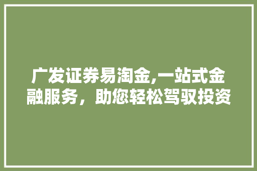 广发证券易淘金,一站式金融服务,助您轻松驾驭投资之路