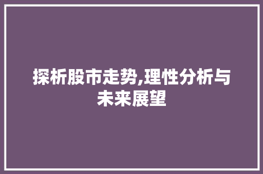 探析股市走势,理性分析与未来展望