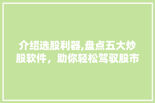 介绍选股利器,盘点五大炒股软件,助你轻松驾驭股市风云