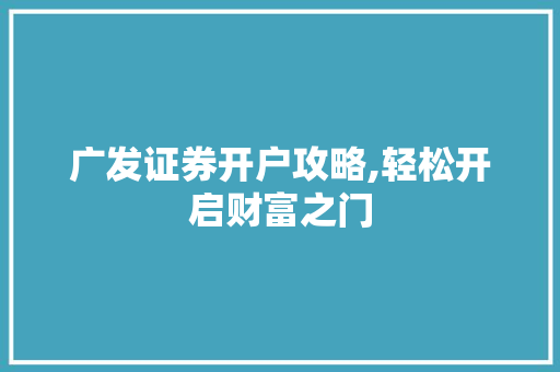 广发证券开户攻略,轻松开启财富之门 广发证券开户攻略,轻松开启财富之门